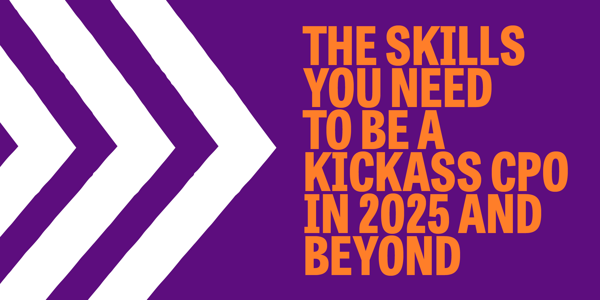 Being a Kick-Ass CPO in 2025 and Beyond: The Must-Haves For Aspiring People Leaders